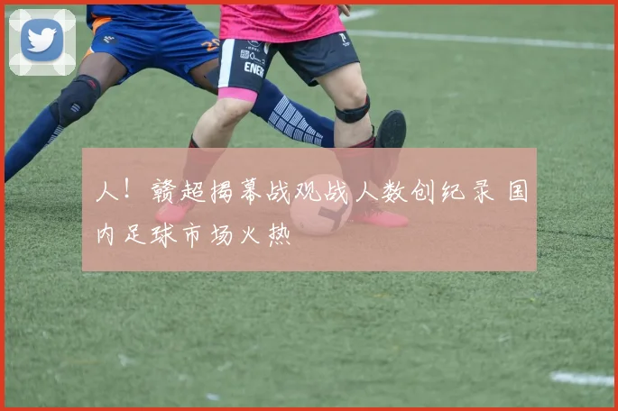 人！赣超揭幕战观战人数创纪录 国内足球市场火热