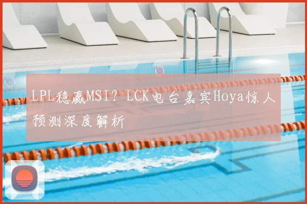 LPL稳赢MSI？LCK电台嘉宾Hoya惊人预测深度解析