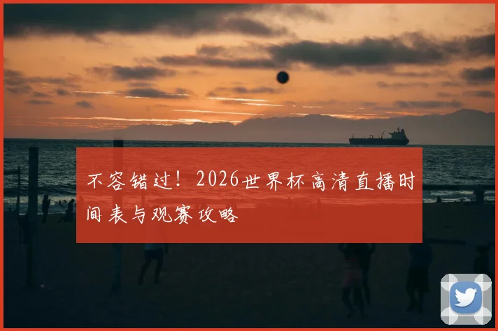 不容错过！2026世界杯高清直播时间表与观赛攻略