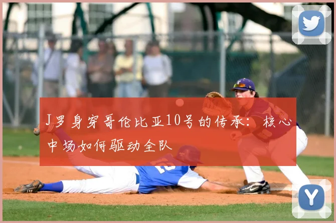 J罗身穿哥伦比亚10号的传承：核心中场如何驱动全队
