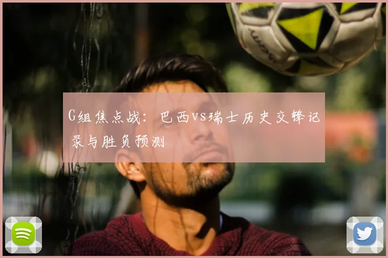 G组焦点战：巴西vs瑞士历史交锋记录与胜负预测