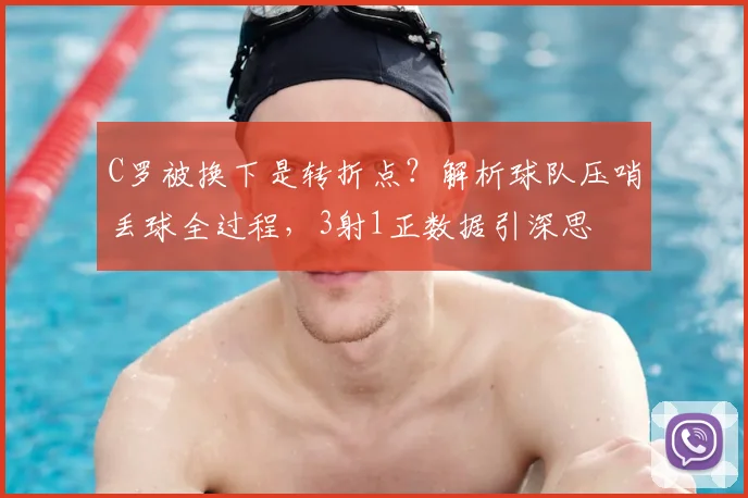 C罗被换下是转折点？解析球队压哨丢球全过程，3射1正数据引深思