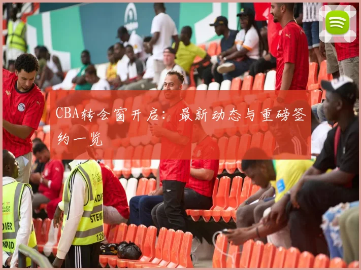 CBA转会窗开启：最新动态与重磅签约一览
