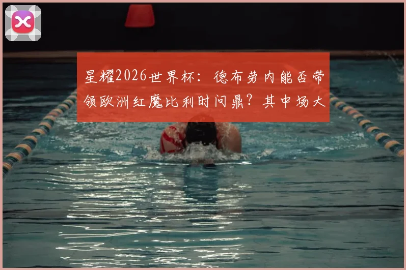 星耀2026世界杯：德布劳内能否带领欧洲红魔比利时问鼎？其中场大脑价值与战术分析全解读