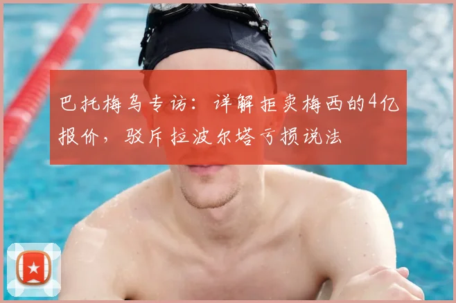 巴托梅乌专访：详解拒卖梅西的4亿报价，驳斥拉波尔塔亏损说法