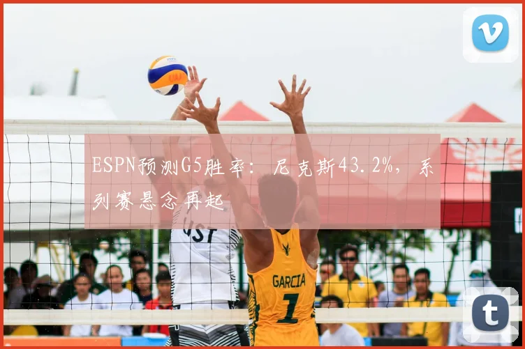 ESPN预测G5胜率：尼克斯43.2%，系列赛悬念再起