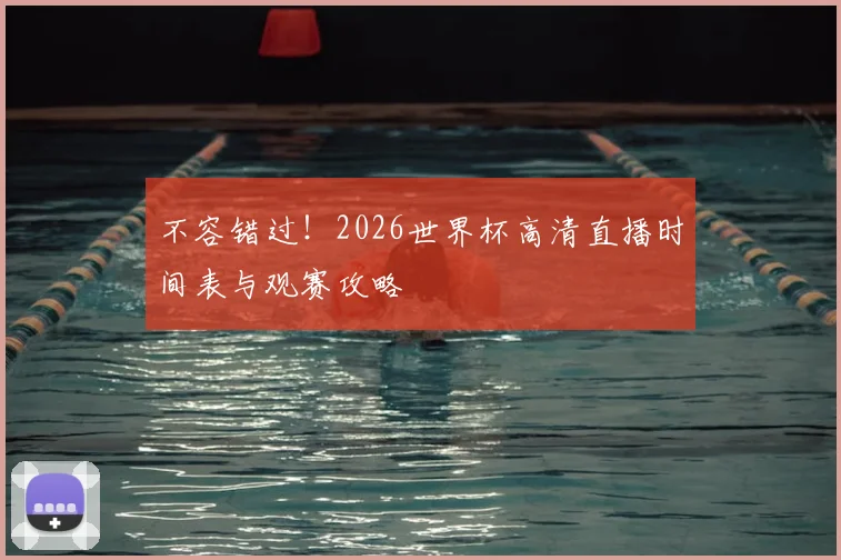 不容错过！2026世界杯高清直播时间表与观赛攻略