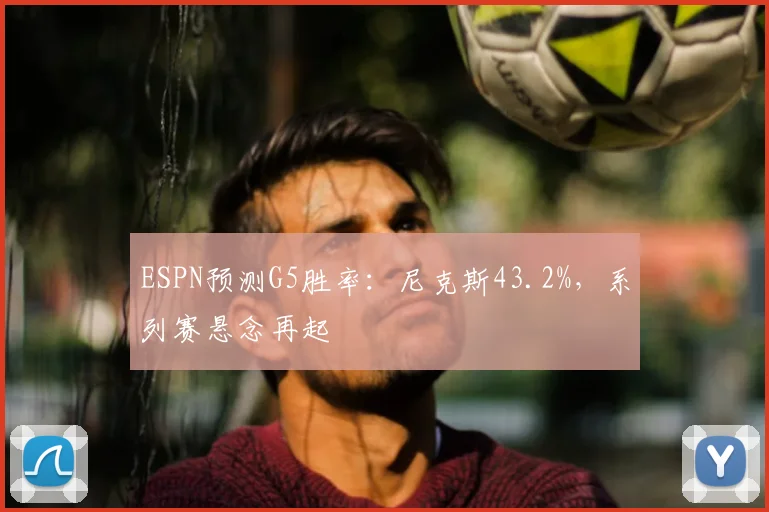 ESPN预测G5胜率：尼克斯43.2%，系列赛悬念再起