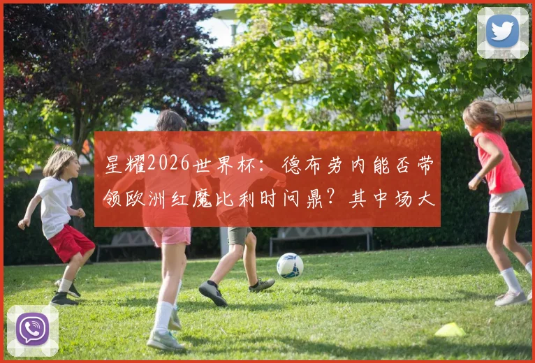 星耀2026世界杯：德布劳内能否带领欧洲红魔比利时问鼎？其中场大脑价值与战术分析全解读