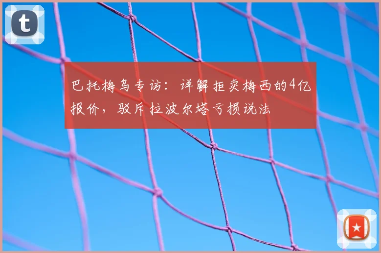 巴托梅乌专访：详解拒卖梅西的4亿报价，驳斥拉波尔塔亏损说法