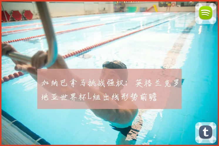 加纳巴拿马挑战强权：英格兰克罗地亚世界杯L组出线形势前瞻