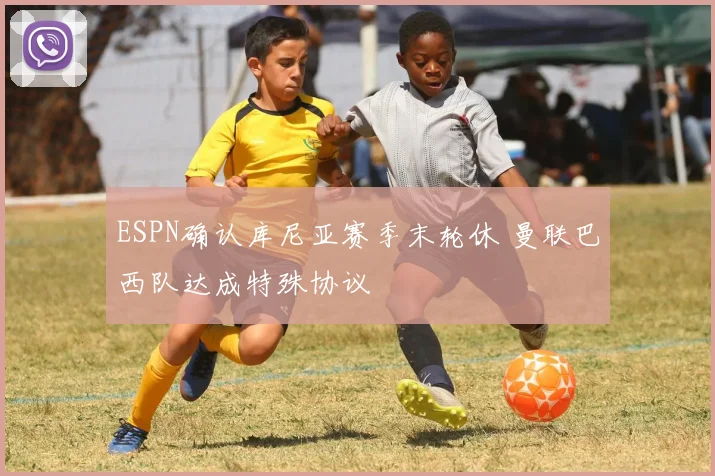 ESPN确认库尼亚赛季末轮休 曼联巴西队达成特殊协议