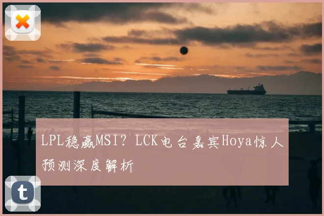 LPL稳赢MSI？LCK电台嘉宾Hoya惊人预测深度解析