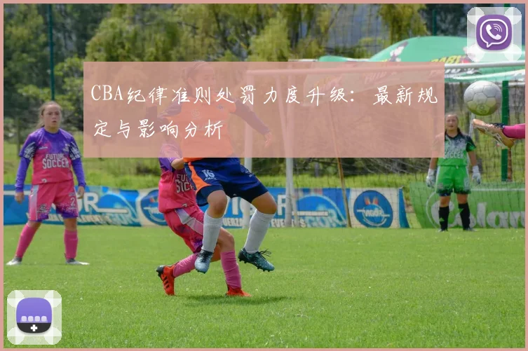 CBA纪律准则处罚力度升级：最新规定与影响分析