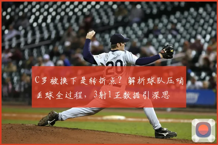 C罗被换下是转折点？解析球队压哨丢球全过程，3射1正数据引深思