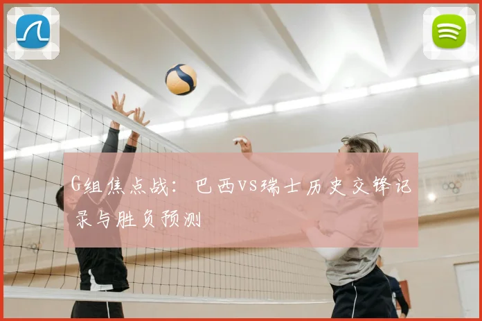 G组焦点战：巴西vs瑞士历史交锋记录与胜负预测